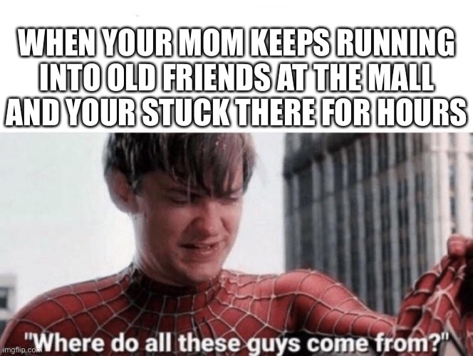 Where do all these guys come from | WHEN YOUR MOM KEEPS RUNNING INTO OLD FRIENDS AT THE MALL AND YOUR STUCK THERE FOR HOURS | image tagged in where do all these guys come from | made w/ Imgflip meme maker