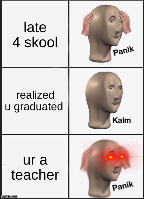 Panik Kalm Panik Meme | late 4 skool; realized u graduated; ur a teacher | image tagged in memes,panik kalm panik | made w/ Imgflip meme maker