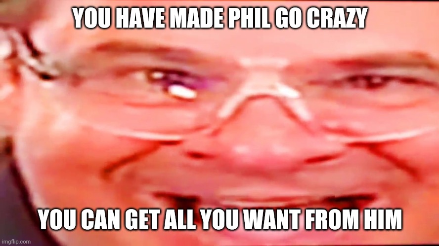 Deep fried phil swift | YOU HAVE MADE PHIL GO CRAZY YOU CAN GET ALL YOU WANT FROM HIM | image tagged in deep fried phil swift | made w/ Imgflip meme maker
