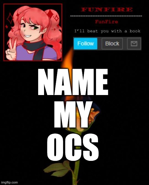 No one guessed on the last one, so I'm asking again | NAME
MY
OCS | image tagged in funfire cursed announcement | made w/ Imgflip meme maker