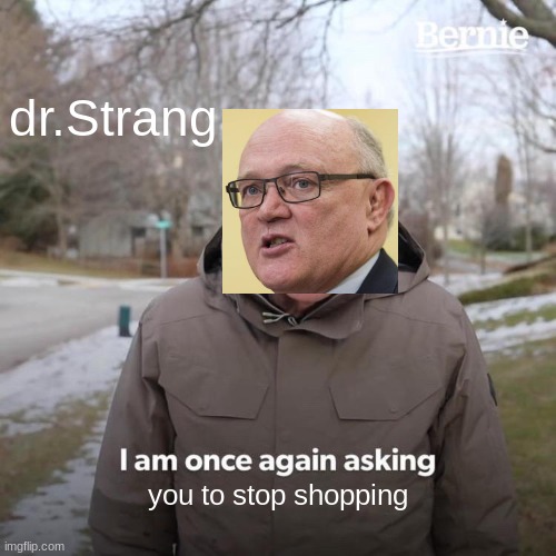 Bernie I Am Once Again Asking For Your Support Meme | dr.Strang; you to stop shopping | image tagged in memes,bernie i am once again asking for your support | made w/ Imgflip meme maker