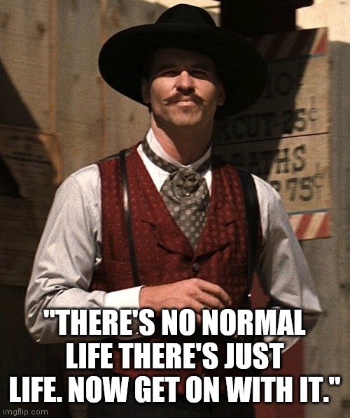 Doc Holliday quotes |  "THERE'S NO NORMAL LIFE THERE'S JUST LIFE. NOW GET ON WITH IT." | image tagged in doc holliday,covidiots,resist,anti new normal,live your life | made w/ Imgflip meme maker