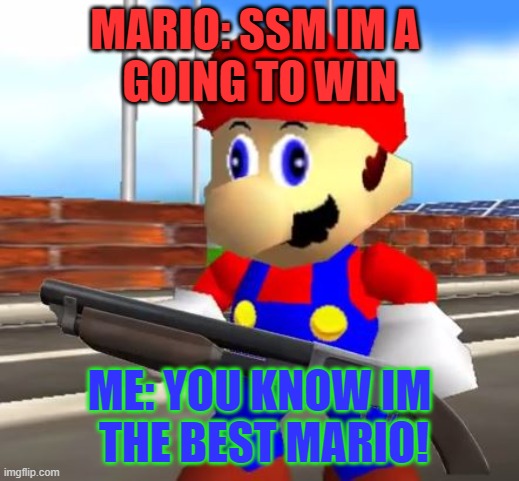 SMG4 Shotgun Mario | MARIO: SSM IM A 
GOING TO WIN; ME: YOU KNOW IM
 THE BEST MARIO! | image tagged in smg4 shotgun mario,smg4 mario | made w/ Imgflip meme maker