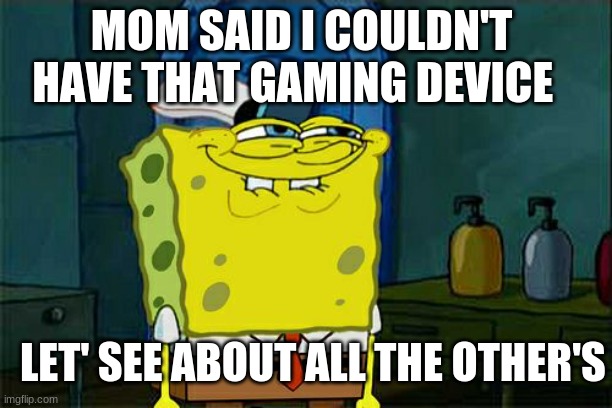 Don't You Squidward | MOM SAID I COULDN'T 
HAVE THAT GAMING DEVICE; LET' SEE ABOUT ALL THE OTHER'S | image tagged in memes,don't you squidward | made w/ Imgflip meme maker