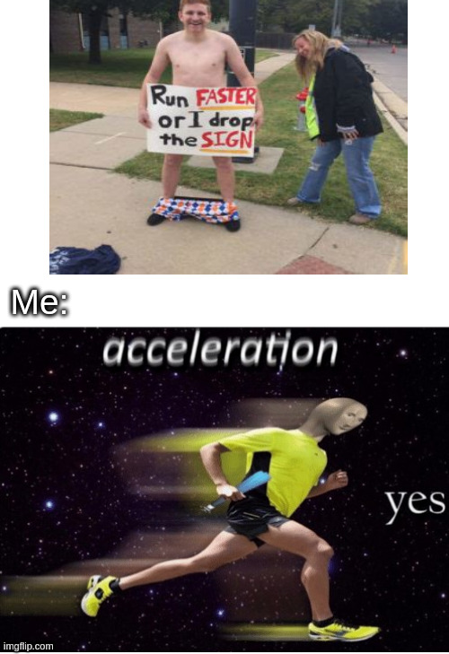 Acceleration yes | Me: | image tagged in acceleration yes | made w/ Imgflip meme maker