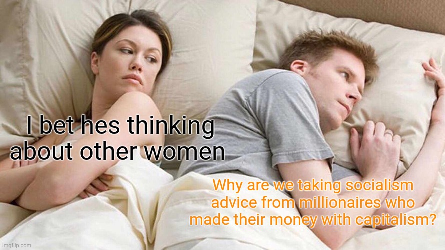 Politics and stuff | I bet hes thinking about other women; Why are we taking socialism advice from millionaires who made their money with capitalism? | image tagged in memes,i bet he's thinking about other women | made w/ Imgflip meme maker