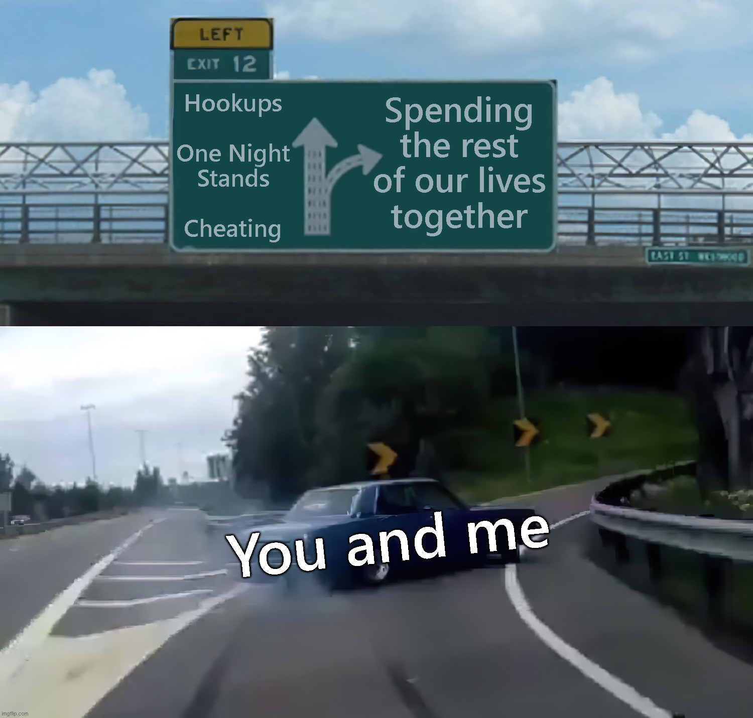 I prefer long term relationships | Spending
the rest
of our lives
together; Hookups
 
One Night
Stands
 
Cheating; You and me | image tagged in left exit 12 off ramp hi-res noise-reduced | made w/ Imgflip meme maker