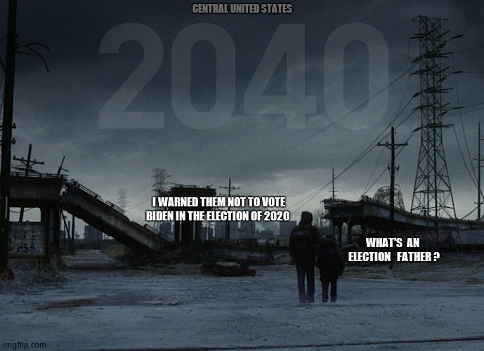20 years later | CENTRAL UNITED STATES; I WARNED THEM NOT TO VOTE BIDEN IN THE ELECTION OF 2020; WHAT'S  AN  ELECTION   FATHER ? | image tagged in apocalypse,deep state,elite,biden,memes,election | made w/ Imgflip meme maker