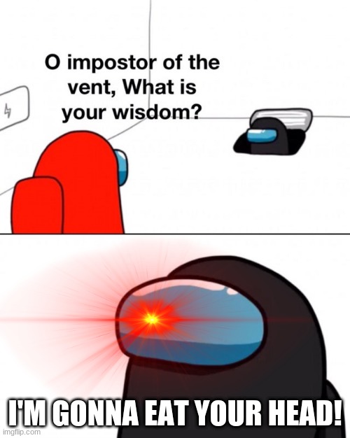 O impostor of the vent, what is your wisdom? | I'M GONNA EAT YOUR HEAD! | image tagged in o impostor of the vent what is your wisdom | made w/ Imgflip meme maker