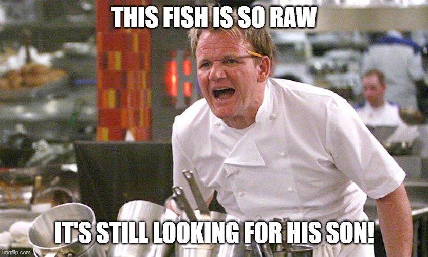 gordan ramsey yells #4 | THIS FISH IS SO RAW IT'S STILL LOOKING FOR HIS SON! | image tagged in gordan ramsey yells 4 | made w/ Imgflip meme maker