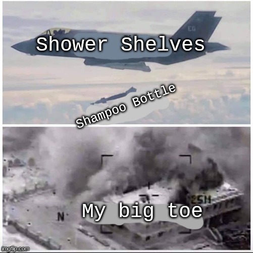 this happened to me so i made this |  Shower Shelves; Shampoo Bottle; My big toe | image tagged in airplane bomber,funny meme | made w/ Imgflip meme maker