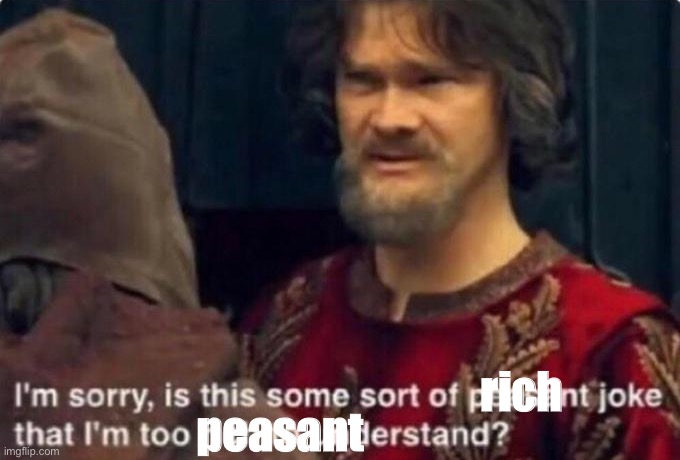 Is this some kind of peasant joke I'm too rich to understand? | rich peasant | image tagged in is this some kind of peasant joke i'm too rich to understand | made w/ Imgflip meme maker