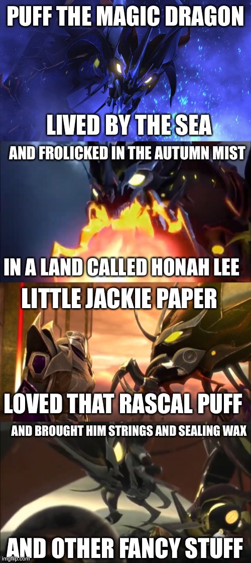 Puff the magic Predacon | PUFF THE MAGIC DRAGON; LIVED BY THE SEA; AND FROLICKED IN THE AUTUMN MIST; IN A LAND CALLED HONAH LEE; LITTLE JACKIE PAPER; LOVED THAT RASCAL PUFF; AND BROUGHT HIM STRINGS AND SEALING WAX; AND OTHER FANCY STUFF | image tagged in predaking,transformers prime,tfp,predacon,song | made w/ Imgflip meme maker