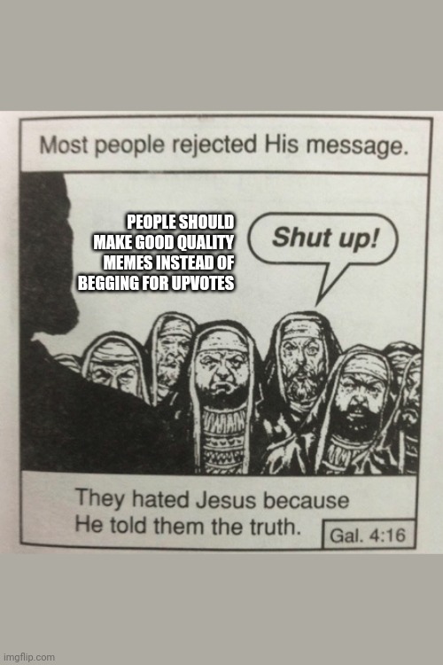 They hated jesus because he told them the truth | PEOPLE SHOULD MAKE GOOD QUALITY MEMES INSTEAD OF BEGGING FOR UPVOTES | image tagged in they hated jesus because he told them the truth | made w/ Imgflip meme maker