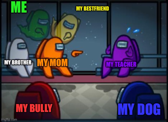 Among us blame | ME; MY BESTFRIEND; MY BROTHER; MY MOM; MY TEACHER; MY BULLY; MY DOG | image tagged in among us blame | made w/ Imgflip meme maker
