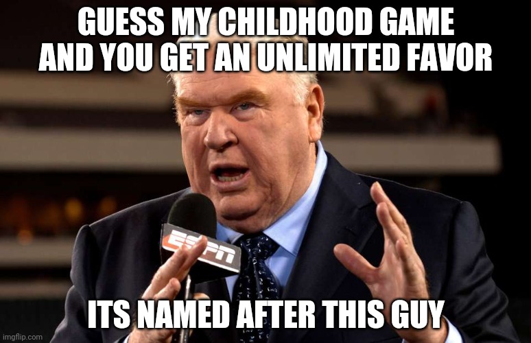G u e s s | GUESS MY CHILDHOOD GAME AND YOU GET AN UNLIMITED FAVOR; ITS NAMED AFTER THIS GUY | image tagged in lol,his,name,is,in,tags | made w/ Imgflip meme maker