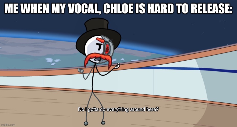 Do I gotta do everything around here? | ME WHEN MY VOCAL, CHLOE IS HARD TO RELEASE: | image tagged in do i gotta do everything around here | made w/ Imgflip meme maker