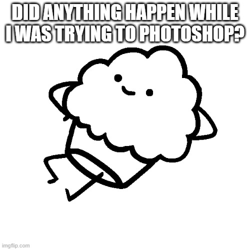 muffin | DID ANYTHING HAPPEN WHILE I WAS TRYING TO PHOTOSHOP? | image tagged in muffin | made w/ Imgflip meme maker