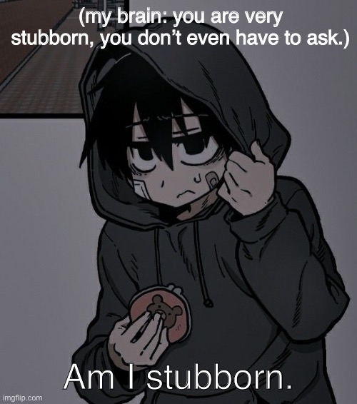 (my brain: you are very stubborn, you don’t even have to ask.); Am I stubborn. | made w/ Imgflip meme maker