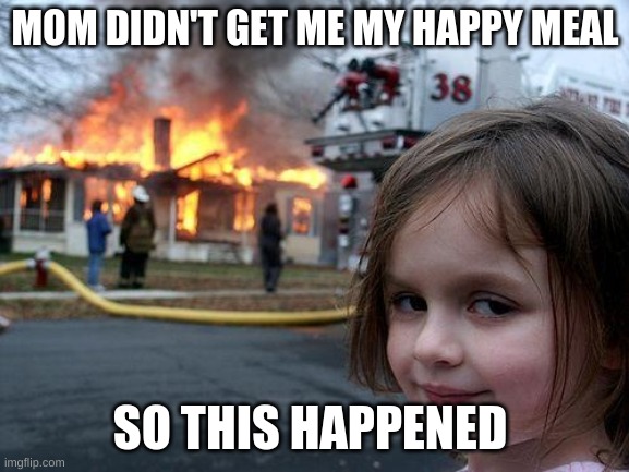 Always bring a happy meal | MOM DIDN'T GET ME MY HAPPY MEAL; SO THIS HAPPENED | image tagged in memes,disaster girl,happy meal | made w/ Imgflip meme maker
