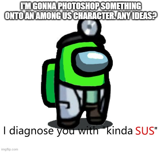 I'M GONNA PHOTOSHOP SOMETHING ONTO AN AMONG US CHARACTER. ANY IDEAS? | image tagged in among us sus | made w/ Imgflip meme maker