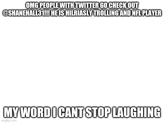 my uncle is to funny for this world | OMG PEOPLE WITH TWITTER GO CHECK OUT @SHANEHALL31!!! HE IS HILRIASLY TROLLING AND NFL PLAYER; MY WORD I CANT STOP LAUGHING | image tagged in blank white template | made w/ Imgflip meme maker