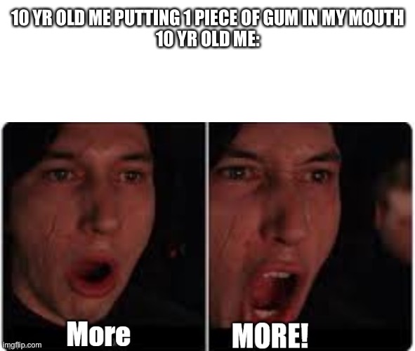 Kylo Ren More | 10 YR OLD ME PUTTING 1 PIECE OF GUM IN MY MOUTH
10 YR OLD ME: | image tagged in kylo ren more | made w/ Imgflip meme maker