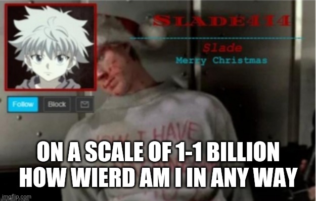 Slade414 Christmas template | ON A SCALE OF 1-1 BILLION HOW WIERD AM I IN ANY WAY | image tagged in slade414 christmas template | made w/ Imgflip meme maker