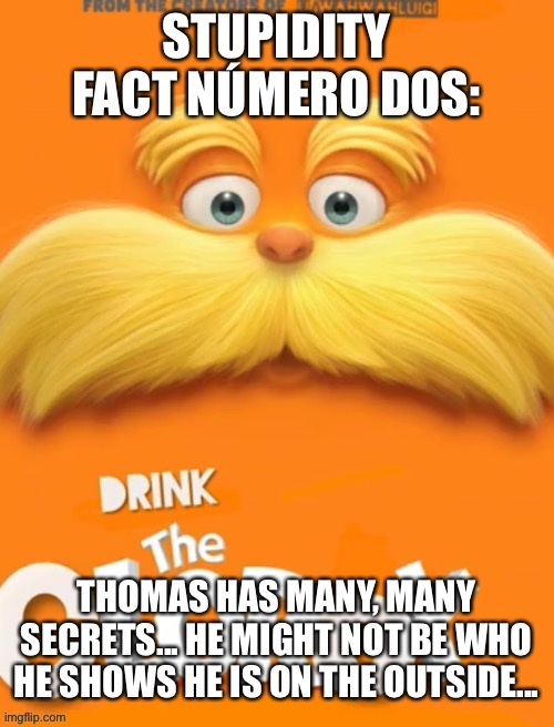 Thats about as much as I can say without being killed | STUPIDITY FACT NÚMERO DOS:; THOMAS HAS MANY, MANY SECRETS... HE MIGHT NOT BE WHO HE SHOWS HE IS ON THE OUTSIDE... | image tagged in clorox | made w/ Imgflip meme maker