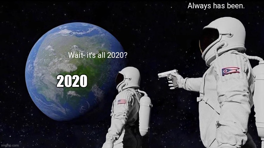 ...I'm not sure what to call this. | Always has been. Wait- it's all 2020? 2020 | image tagged in memes,always has been | made w/ Imgflip meme maker