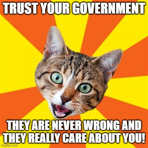 Bad Advice Cat | TRUST YOUR GOVERNMENT; THEY ARE NEVER WRONG AND THEY REALLY CARE ABOUT YOU! | image tagged in memes,bad advice cat | made w/ Imgflip meme maker