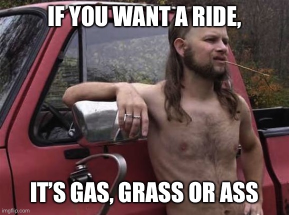almost politically correct redneck red neck | IF YOU WANT A RIDE, IT’S GAS, GRASS OR ASS | image tagged in almost politically correct redneck red neck | made w/ Imgflip meme maker