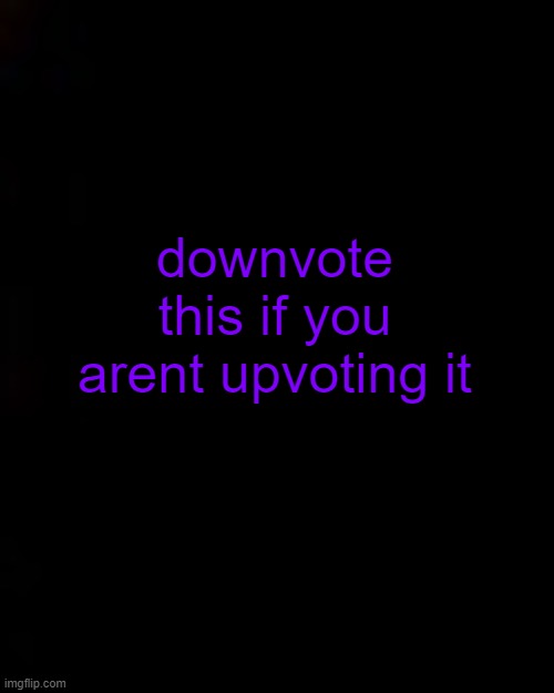 DOWNVOTE IT, YOU IDIOTS | downvote this if you arent upvoting it | image tagged in black | made w/ Imgflip meme maker