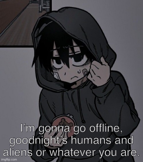 I’m gonna go offline, goodnight’s humans and aliens or whatever you are. | made w/ Imgflip meme maker