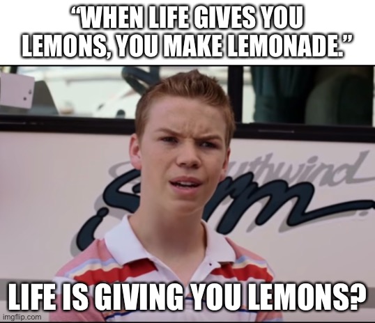 You Guys are Getting Paid | “WHEN LIFE GIVES YOU LEMONS, YOU MAKE LEMONADE.”; LIFE IS GIVING YOU LEMONS? | image tagged in you guys are getting paid | made w/ Imgflip meme maker