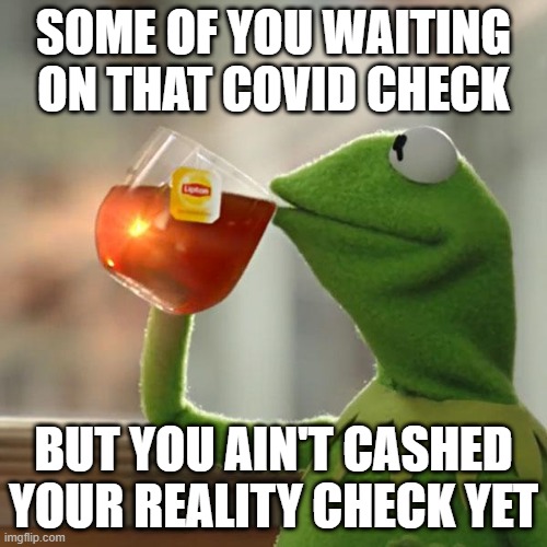 Reality Check | SOME OF YOU WAITING ON THAT COVID CHECK; BUT YOU AIN'T CASHED YOUR REALITY CHECK YET | image tagged in memes,but that's none of my business,kermit the frog | made w/ Imgflip meme maker