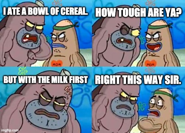 How Tough Are You | HOW TOUGH ARE YA? I ATE A BOWL OF CEREAL. BUT WITH THE MILK FIRST; RIGHT THIS WAY SIR. | image tagged in memes,how tough are you | made w/ Imgflip meme maker