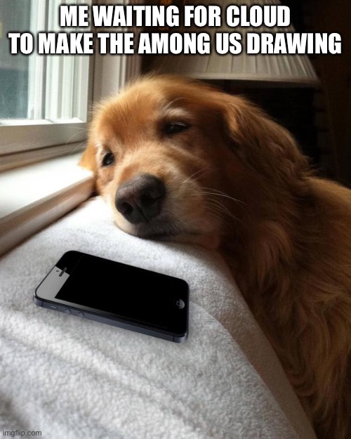 I thiiink I might be getting too attached to Cloud | ME WAITING FOR CLOUD TO MAKE THE AMONG US DRAWING | image tagged in waiting by the phone,among us | made w/ Imgflip meme maker