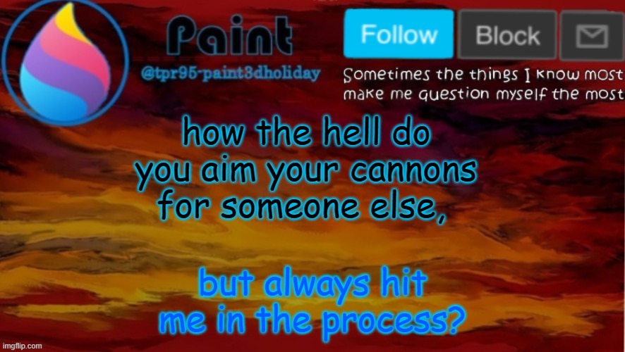 I'm done. With everyone, because no matter what I do I end up taking more shit than I should | how the hell do you aim your cannons for someone else, but always hit me in the process? | image tagged in paint neon announcement | made w/ Imgflip meme maker