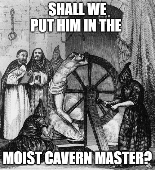 Torture Rack Wheel | SHALL WE PUT HIM IN THE MOIST CAVERN MASTER? | image tagged in torture rack wheel | made w/ Imgflip meme maker