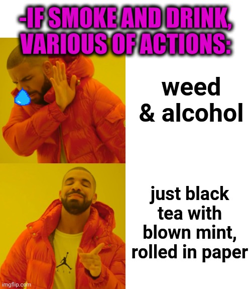 -Fighting for healthy meaning. | -IF SMOKE AND DRINK, VARIOUS OF ACTIONS:; weed & alcohol; just black tea with blown mint, rolled in paper | image tagged in memes,drake hotline bling,smoke weed everyday,alcohol,tea party,get trolled alt delete | made w/ Imgflip meme maker