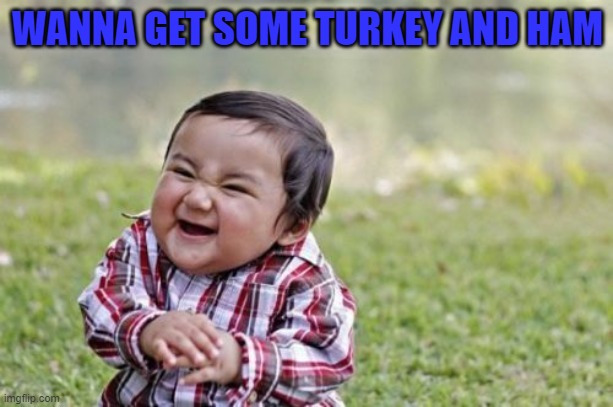 Evil Toddler Meme | WANNA GET SOME TURKEY AND HAM | image tagged in memes,evil toddler | made w/ Imgflip meme maker