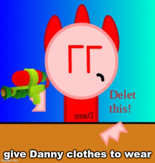 Danny delet this | give Danny clothes to wear | image tagged in danny delet this | made w/ Imgflip meme maker