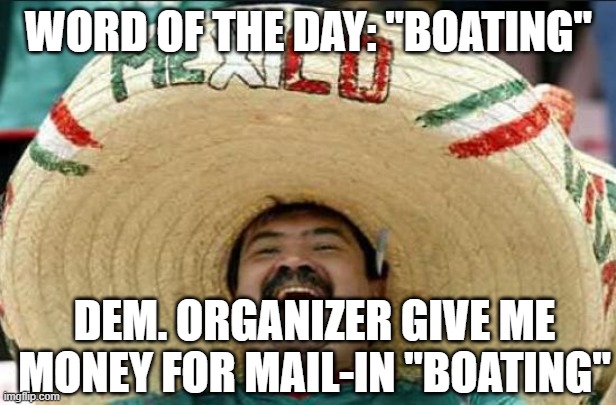 mexican word of the day | WORD OF THE DAY: "BOATING"; DEM. ORGANIZER GIVE ME MONEY FOR MAIL-IN "BOATING" | image tagged in mexican word of the day | made w/ Imgflip meme maker