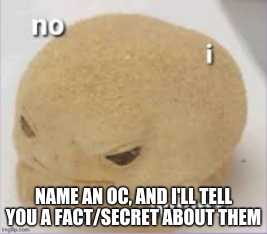 E | NAME AN OC, AND I'LL TELL YOU A FACT/SECRET ABOUT THEM | image tagged in no i willin't | made w/ Imgflip meme maker
