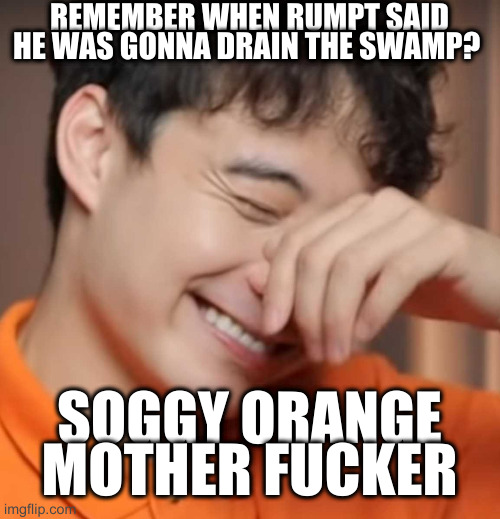 yeah right uncle rodger | REMEMBER WHEN RUMPT SAID HE WAS GONNA DRAIN THE SWAMP? SOGGY ORANGE MOTHER FUCKER | image tagged in yeah right uncle rodger | made w/ Imgflip meme maker