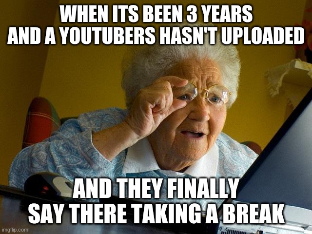 i have no title | WHEN ITS BEEN 3 YEARS AND A YOUTUBERS HASN'T UPLOADED; AND THEY FINALLY SAY THERE TAKING A BREAK | image tagged in memes,grandma finds the internet,youtube | made w/ Imgflip meme maker