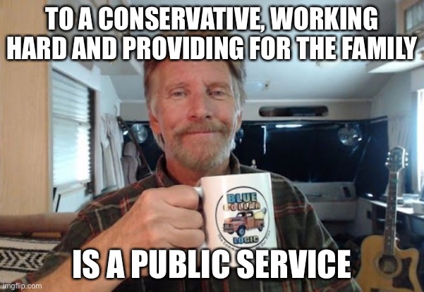 Dave Morrison, Blue Collar Logic | TO A CONSERVATIVE, WORKING HARD AND PROVIDING FOR THE FAMILY; IS A PUBLIC SERVICE | image tagged in blue collar logic,youtube,conservatives,public service,political meme | made w/ Imgflip meme maker