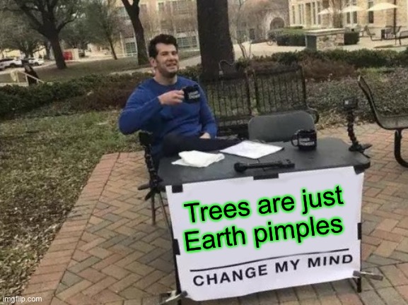I mean.... | Trees are just Earth pimples | image tagged in memes,change my mind | made w/ Imgflip meme maker