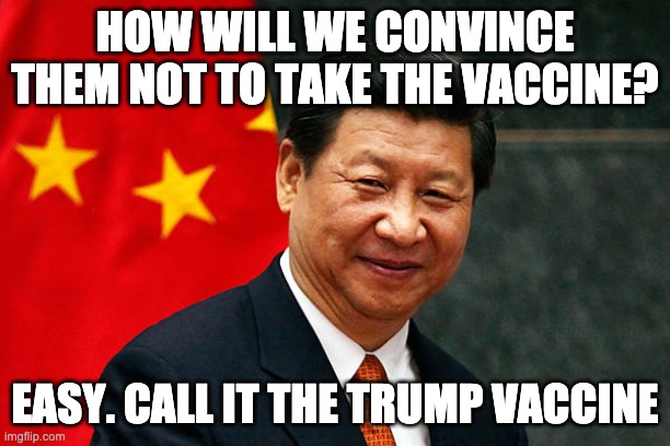 Confused yet? | HOW WILL WE CONVINCE THEM NOT TO TAKE THE VACCINE? EASY. CALL IT THE TRUMP VACCINE | image tagged in xi jinping | made w/ Imgflip meme maker